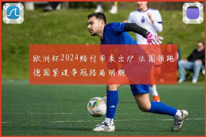 欧洲杯2024赔付率表出炉 法国领跑德国紧追争冠格局明朗