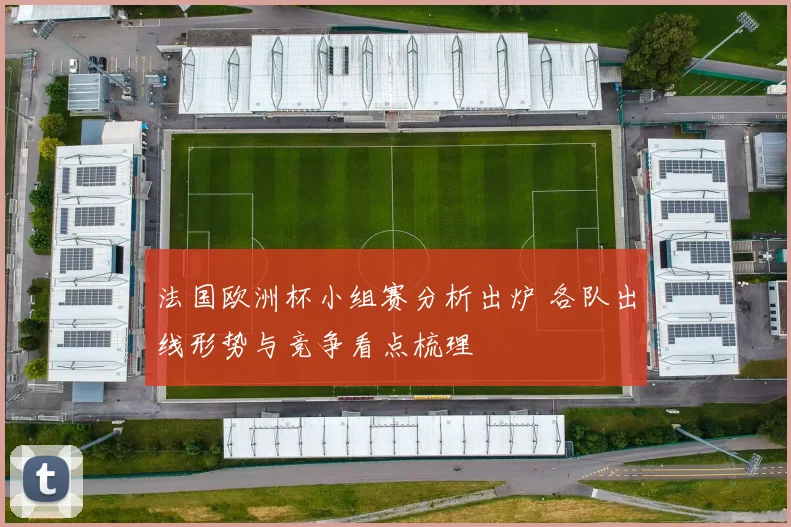 法国欧洲杯小组赛分析出炉 各队出线形势与竞争看点梳理