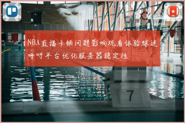 NBA直播卡顿问题影响观看体验球迷呼吁平台优化服务器稳定性