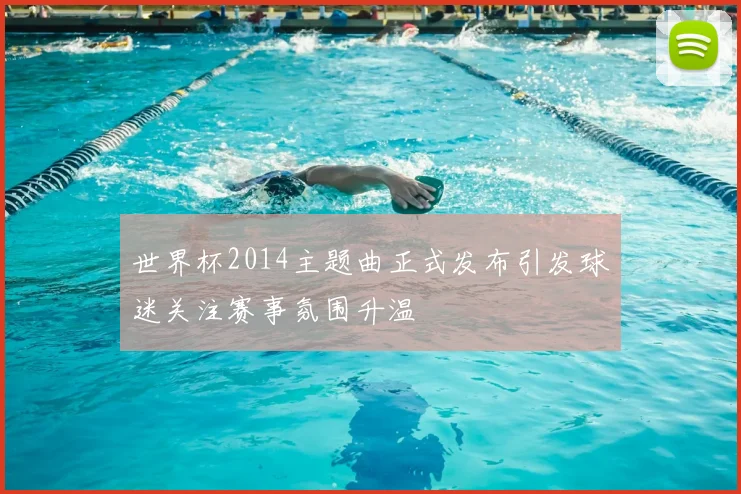 世界杯2014主题曲正式发布引发球迷关注赛事氛围升温