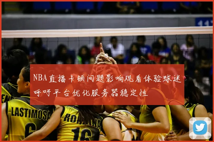 NBA直播卡顿问题影响观看体验球迷呼吁平台优化服务器稳定性