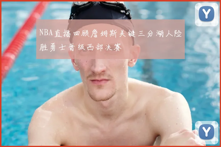 NBA直播回顾詹姆斯关键三分湖人险胜勇士晋级西部决赛