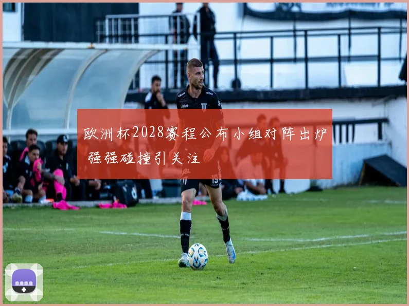 欧洲杯2028赛程公布小组对阵出炉 强强碰撞引关注