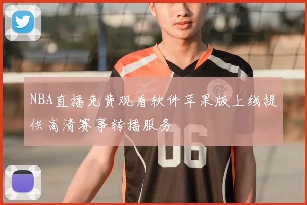 NBA直播免费观看软件苹果版上线提供高清赛事转播服务
