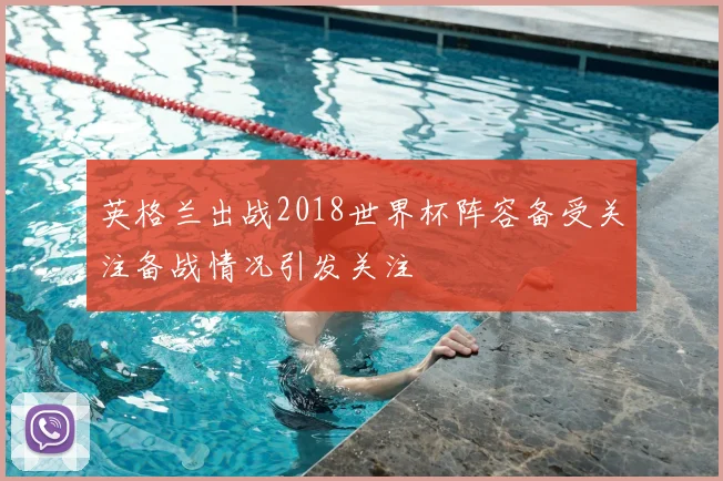 英格兰出战2018世界杯阵容备受关注备战情况引发关注