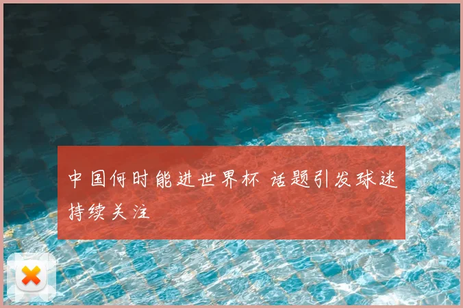 中国何时能进世界杯 话题引发球迷持续关注