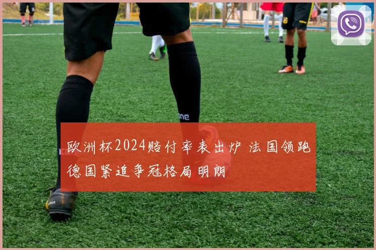 欧洲杯2024赔付率表出炉 法国领跑德国紧追争冠格局明朗