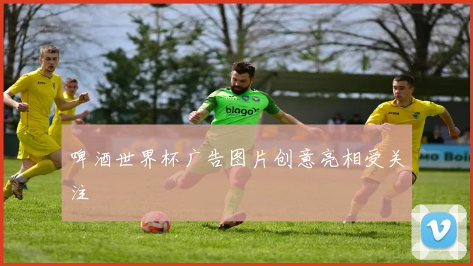啤酒世界杯广告图片创意亮相受关注