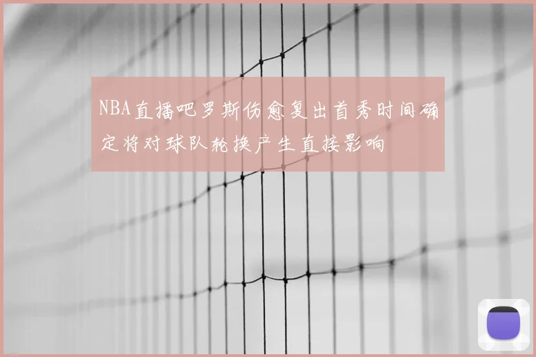 NBA直播吧罗斯伤愈复出首秀时间确定将对球队轮换产生直接影响