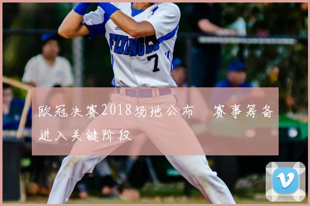 欧冠决赛2018场地公布　赛事筹备进入关键阶段
