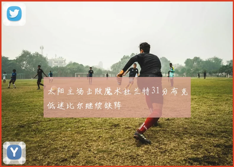 太阳主场击败魔术杜兰特31分布克低迷比尔继续缺阵