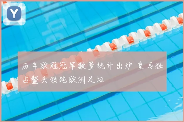 历年欧冠冠军数量统计出炉 皇马独占鳌头领跑欧洲足坛