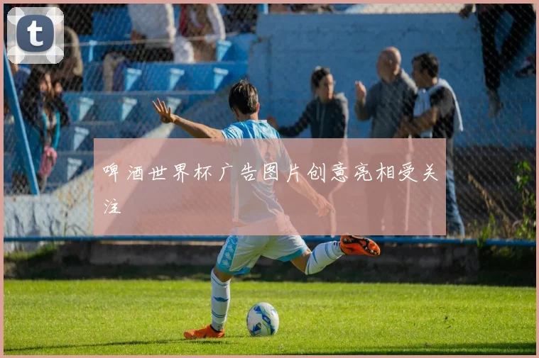 啤酒世界杯广告图片创意亮相受关注