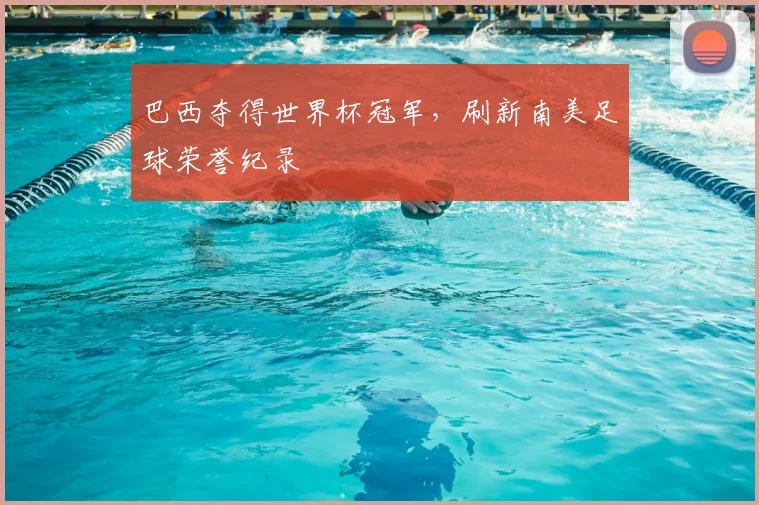 巴西夺得世界杯冠军，刷新南美足球荣誉纪录
