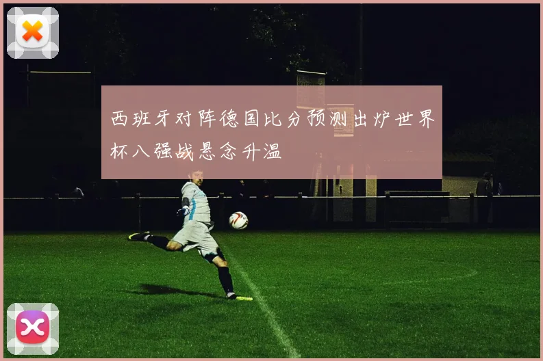 西班牙对阵德国比分预测出炉世界杯八强战悬念升温