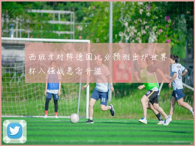 西班牙对阵德国比分预测出炉世界杯八强战悬念升温