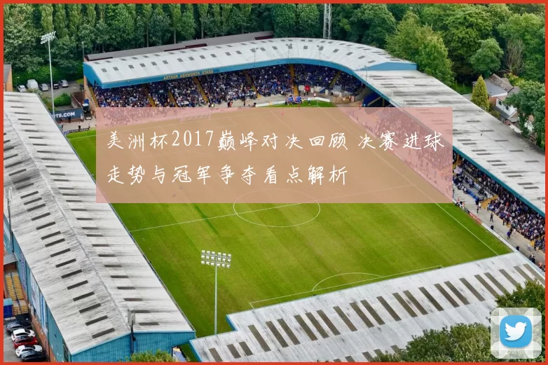 美洲杯2017巅峰对决回顾 决赛进球走势与冠军争夺看点解析