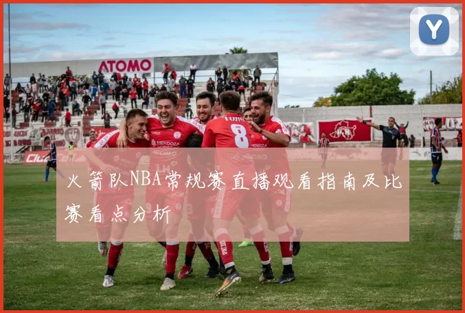 火箭队NBA常规赛直播观看指南及比赛看点分析