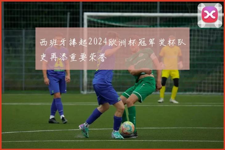 西班牙捧起2024欧洲杯冠军奖杯队史再添重要荣誉