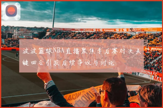 波波篮球NBA直播聚焦季后赛对决关键回合引发后续争议与讨论