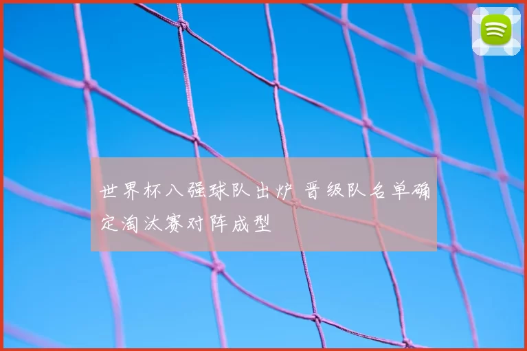 世界杯八强球队出炉 晋级队名单确定淘汰赛对阵成型