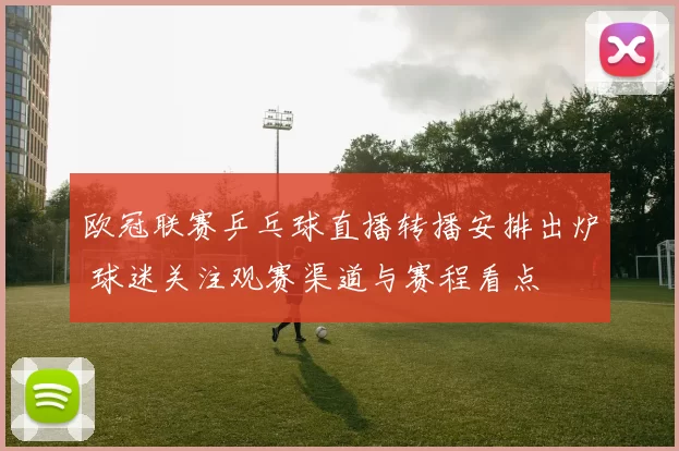 欧冠联赛乒乓球直播转播安排出炉 球迷关注观赛渠道与赛程看点