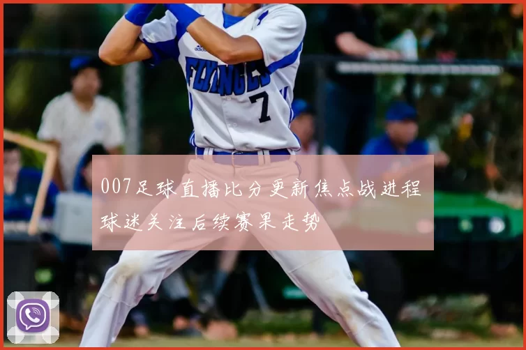 007足球直播比分更新焦点战进程 球迷关注后续赛果走势