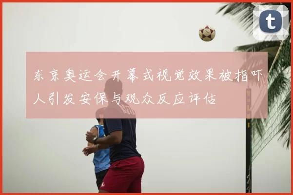 东京奥运会开幕式视觉效果被指吓人引发安保与观众反应评估