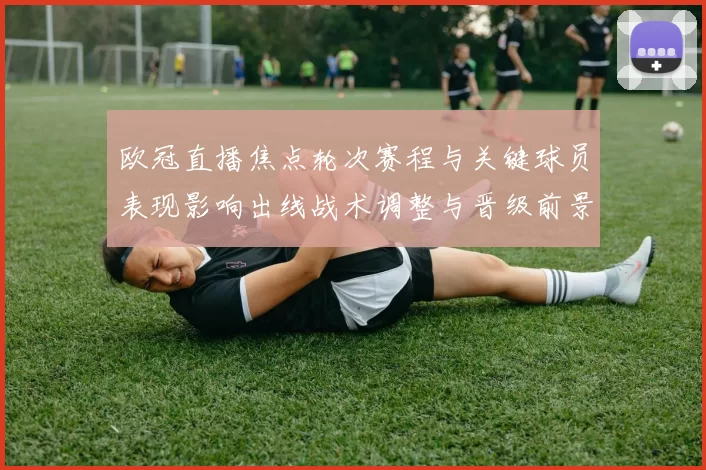 欧冠直播焦点轮次赛程与关键球员表现影响出线战术调整与晋级前景看点