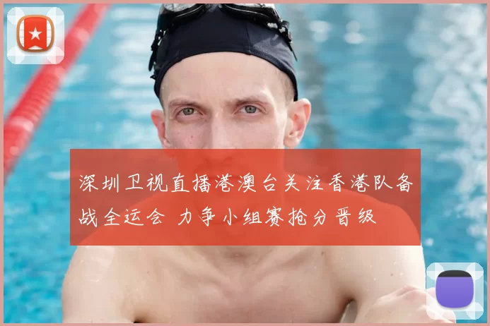 深圳卫视直播港澳台关注香港队备战全运会 力争小组赛抢分晋级