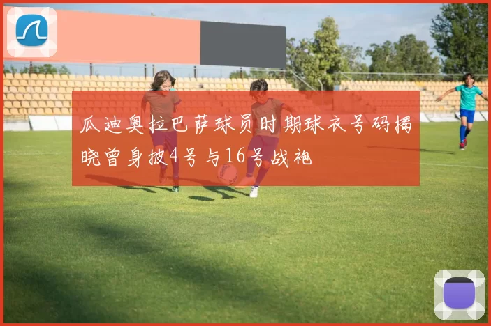瓜迪奥拉巴萨球员时期球衣号码揭晓曾身披4号与16号战袍