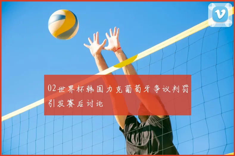 02世界杯韩国力克葡萄牙争议判罚引发赛后讨论