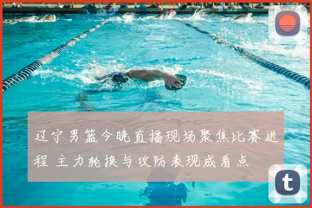 辽宁男篮今晚直播现场聚焦比赛进程 主力轮换与攻防表现成看点