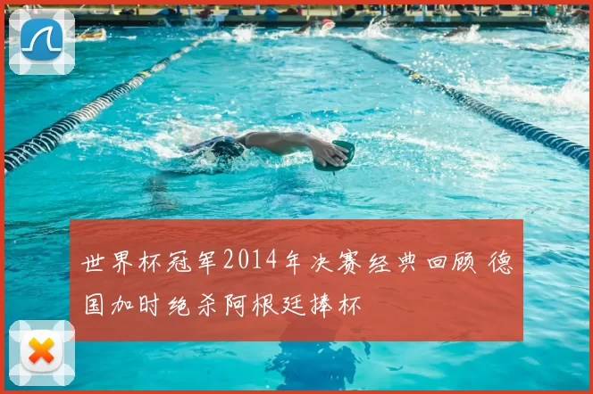 世界杯冠军2014年决赛经典回顾 德国加时绝杀阿根廷捧杯