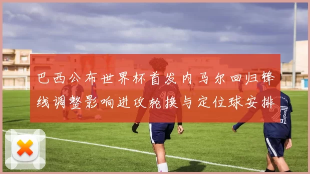 巴西公布世界杯首发内马尔回归锋线调整影响进攻轮换与定位球安排