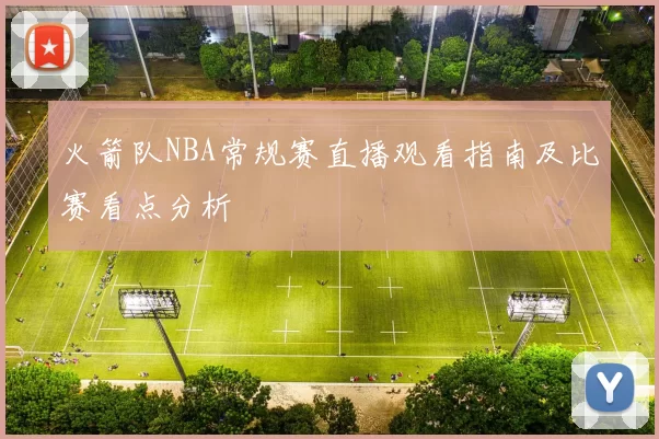 火箭队NBA常规赛直播观看指南及比赛看点分析