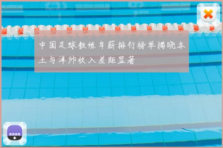 中国足球教练年薪排行榜单揭晓本土与洋帅收入差距显著