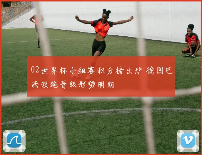 02世界杯小组赛积分榜出炉 德国巴西领跑晋级形势明朗