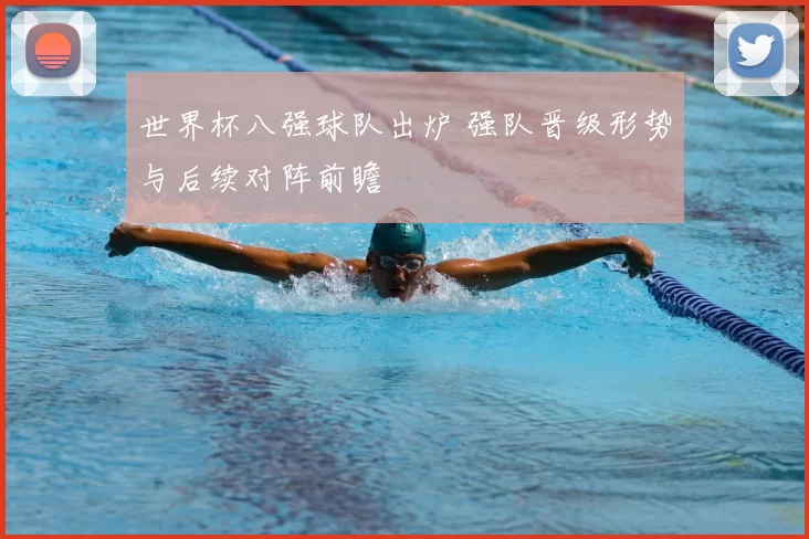 世界杯八强球队出炉 强队晋级形势与后续对阵前瞻