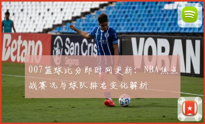 007篮球比分即时网更新：NBA焦点战赛况与球队排名变化解析