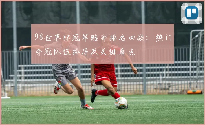 98世界杯冠军赔率排名回顾：热门夺冠队伍排序及关键看点