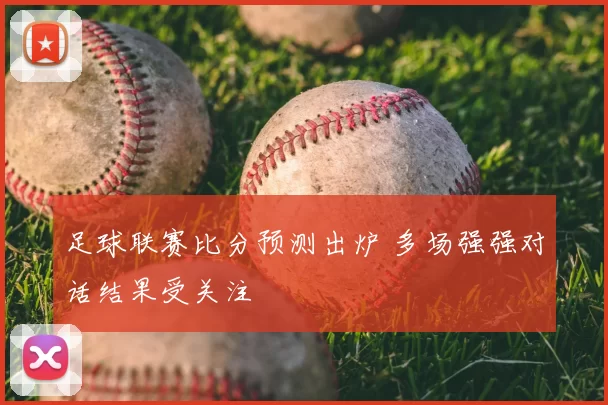 足球联赛比分预测出炉 多场强强对话结果受关注