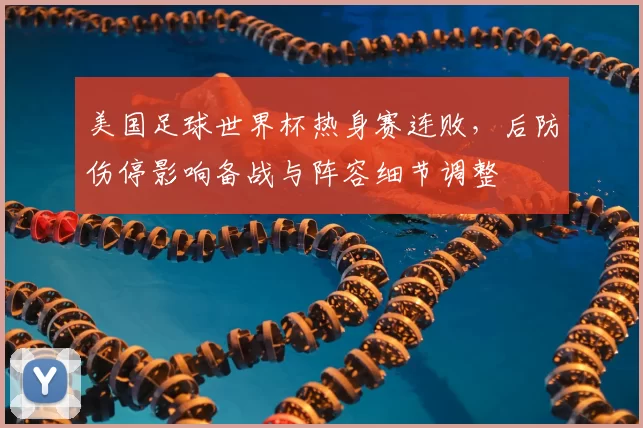美国足球世界杯热身赛连败，后防伤停影响备战与阵容细节调整