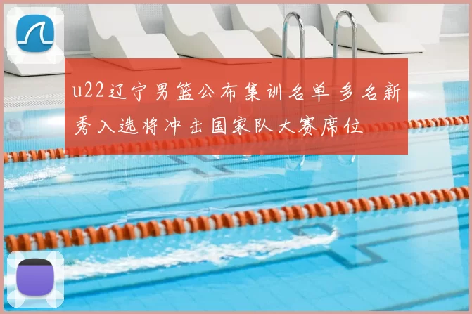 u22辽宁男篮公布集训名单 多名新秀入选将冲击国家队大赛席位