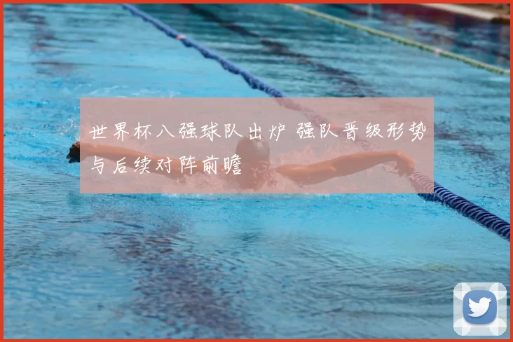 世界杯八强球队出炉 强队晋级形势与后续对阵前瞻