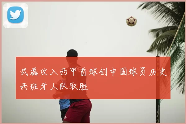 武磊攻入西甲首球创中国球员历史西班牙人队取胜