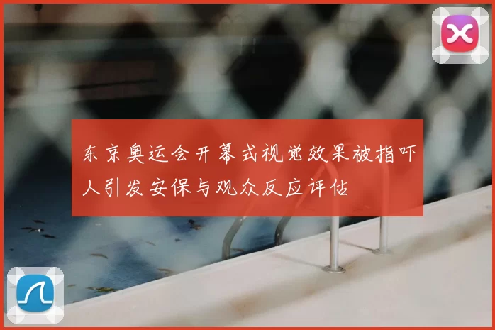 东京奥运会开幕式视觉效果被指吓人引发安保与观众反应评估
