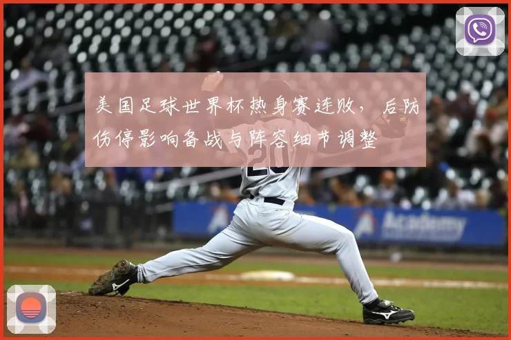 美国足球世界杯热身赛连败，后防伤停影响备战与阵容细节调整