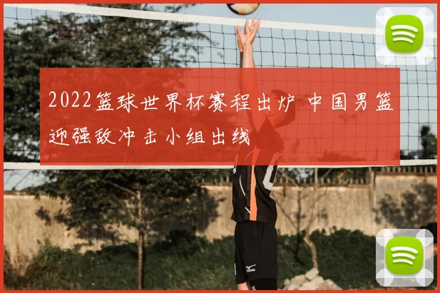 2022篮球世界杯赛程出炉 中国男篮迎强敌冲击小组出线