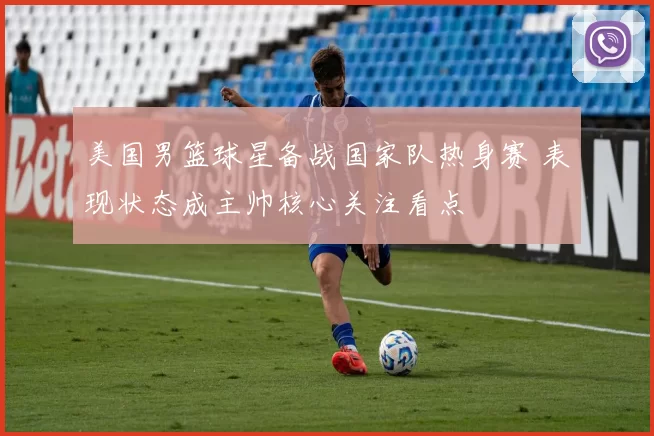 美国男篮球星备战国家队热身赛 表现状态成主帅核心关注看点